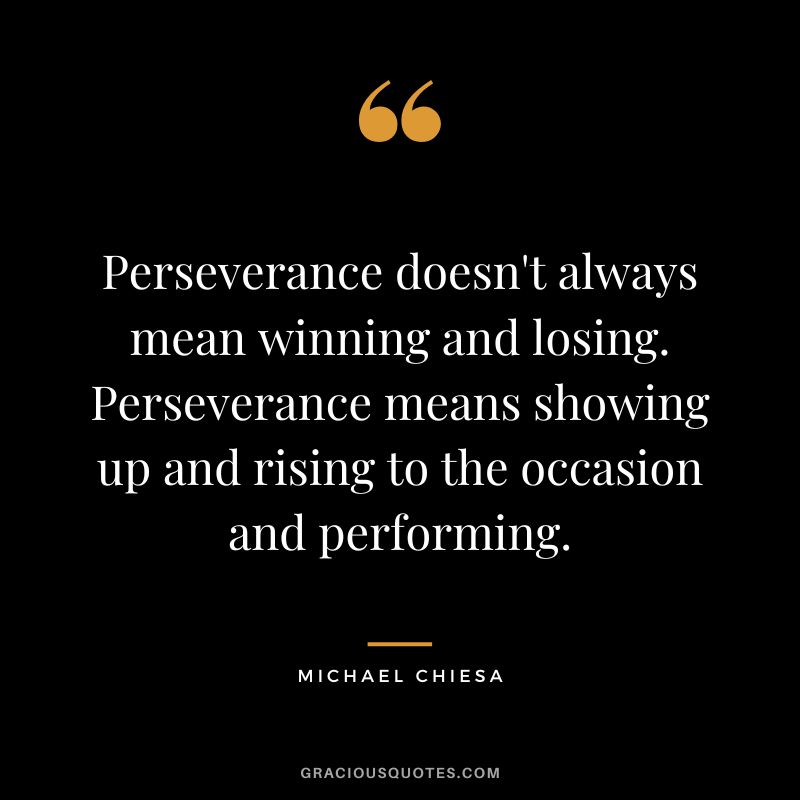 Perseverance doesn't always mean winning and losing. Perseverance means showing up and rising to the occasion and performing. - Michael Chiesa