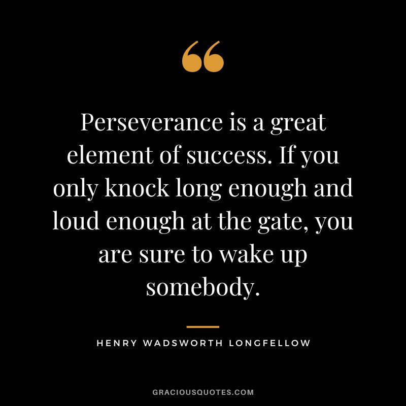 Perseverance is a great element of success. If you only knock long enough and loud enough at the gate, you are sure to wake up somebody. - Henry Wadsworth Longfellow
