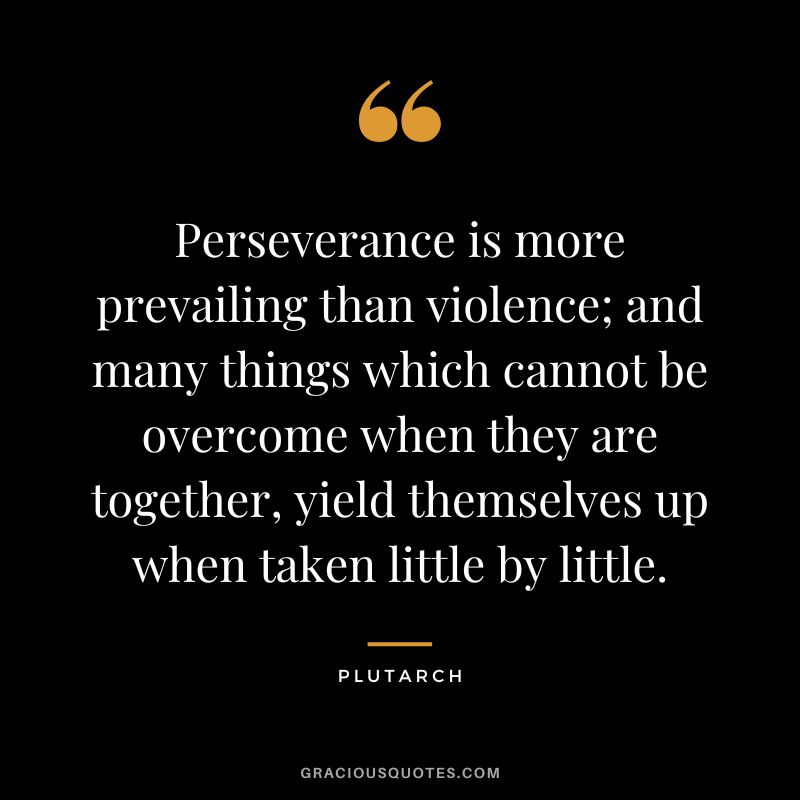 Perseverance is more prevailing than violence; and many things which cannot be overcome when they are together, yield themselves up when taken little by little. - Plutarch