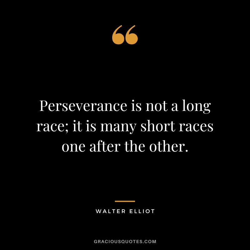 Perseverance is not a long race; it is many short races one after the other. - Walter Elliot