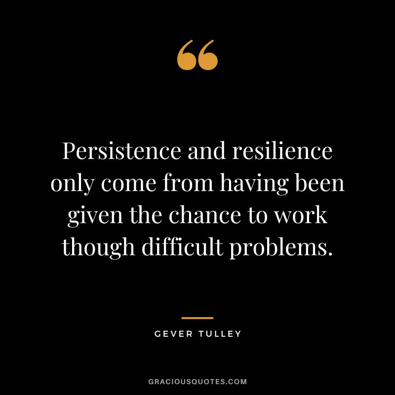 Persistence and resilience only come from having been given the chance to work though difficult problems. - Gever Tulley
