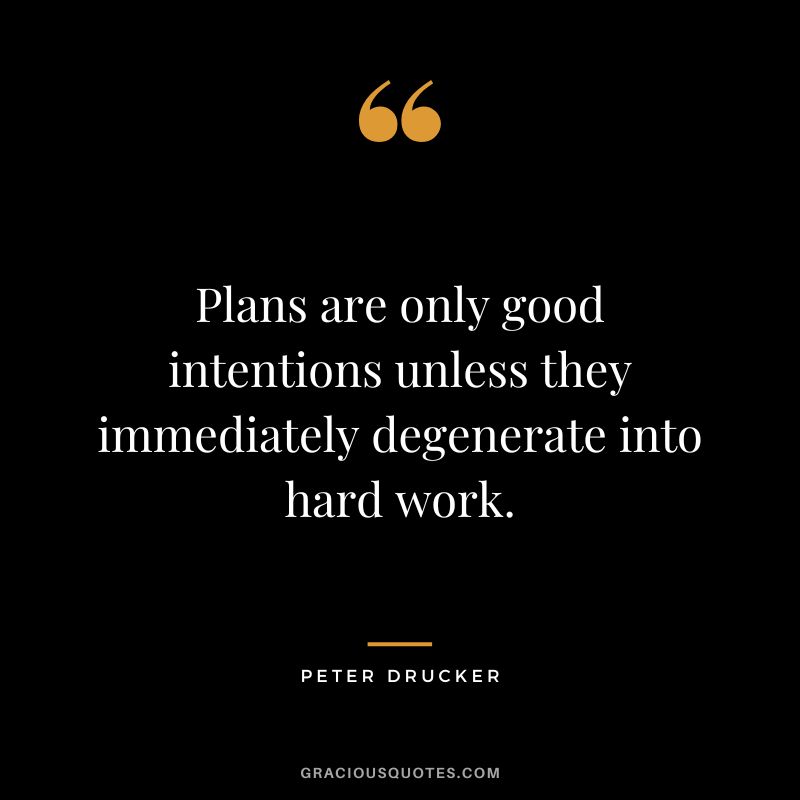 Plans are only good intentions unless they immediately degenerate into hard work. - Peter Drucker