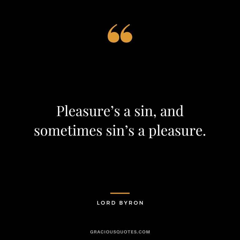 Pleasure’s a sin, and sometimes sin’s a pleasure.