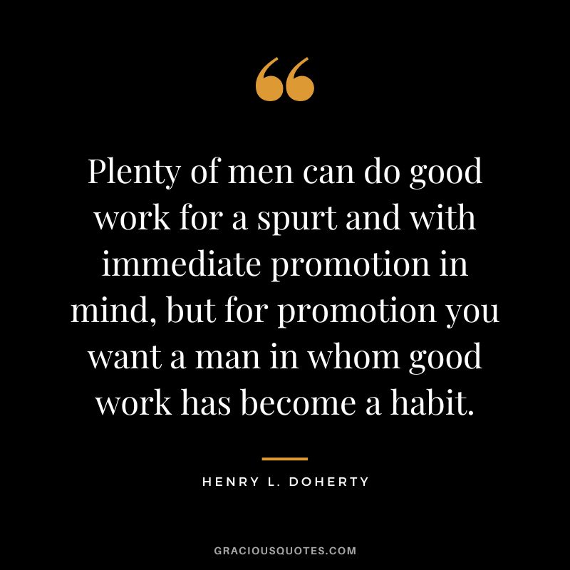 Plenty of men can do good work for a spurt and with immediate promotion in mind, but for promotion you want a man in whom good work has become a habit. - Henry L. Doherty