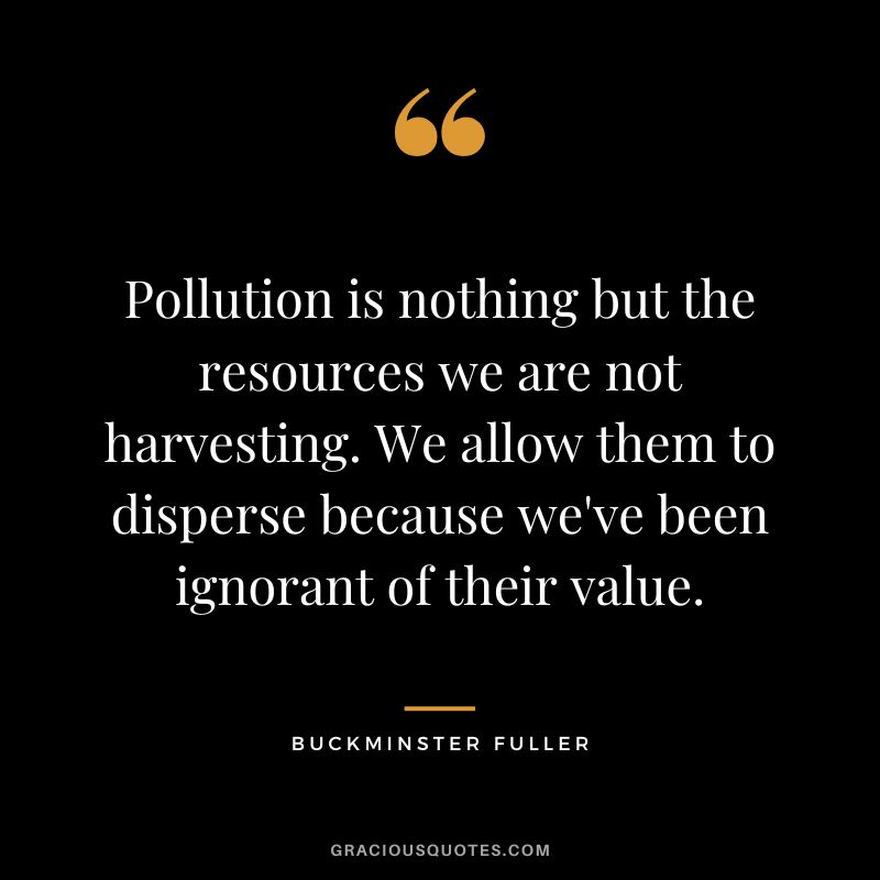 Pollution is nothing but the resources we are not harvesting. We allow them to disperse because we've been ignorant of their value.