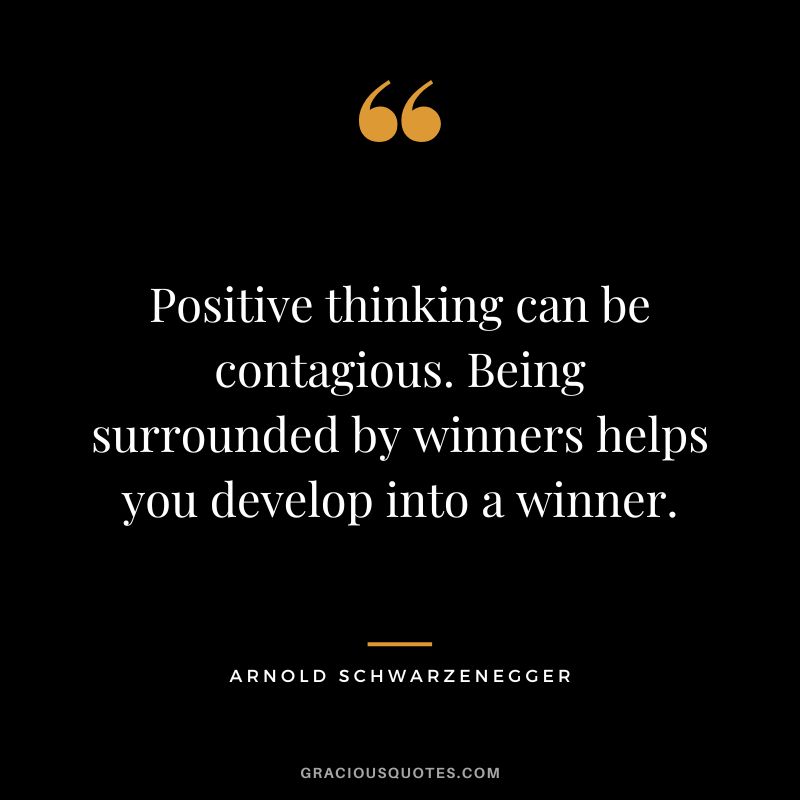 Positive thinking can be contagious. Being surrounded by winners helps you develop into a winner. - Arnold Schwarzenegger