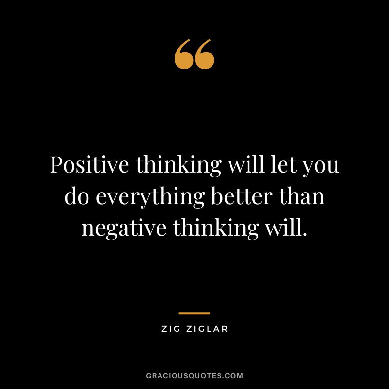 Positive thinking will let you do everything better than negative thinking will. - Zig Ziglar