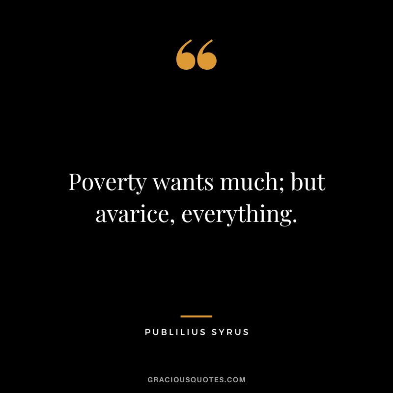 Poverty wants much; but avarice, everything.