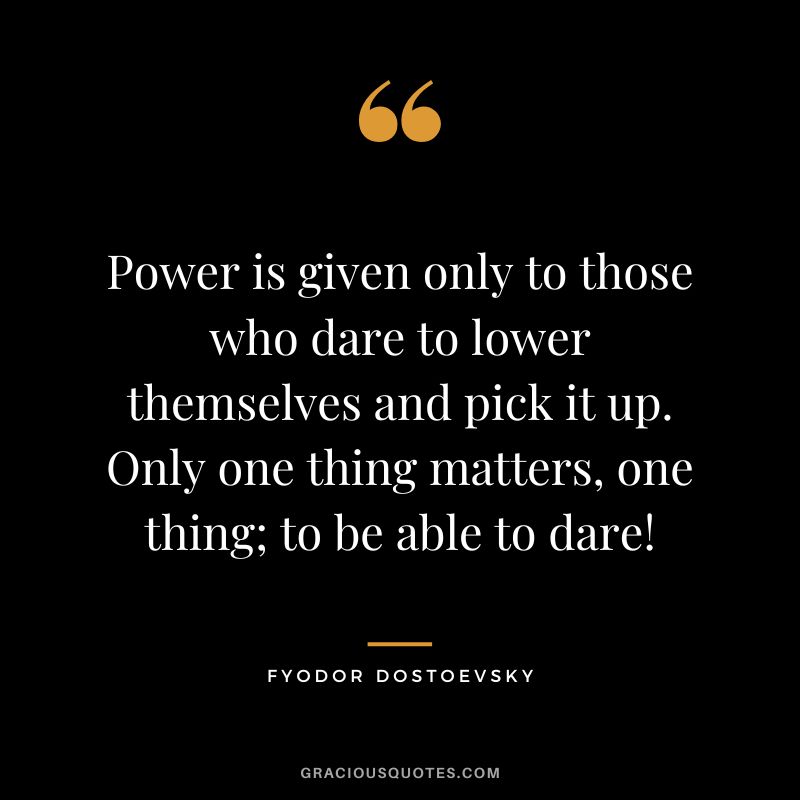 Power is given only to those who dare to lower themselves and pick it up. Only one thing matters, one thing; to be able to dare!