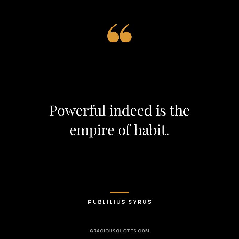 Powerful indeed is the empire of habit.