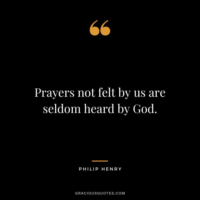 Prayers not felt by us are seldom heard by God. - Philip Henry