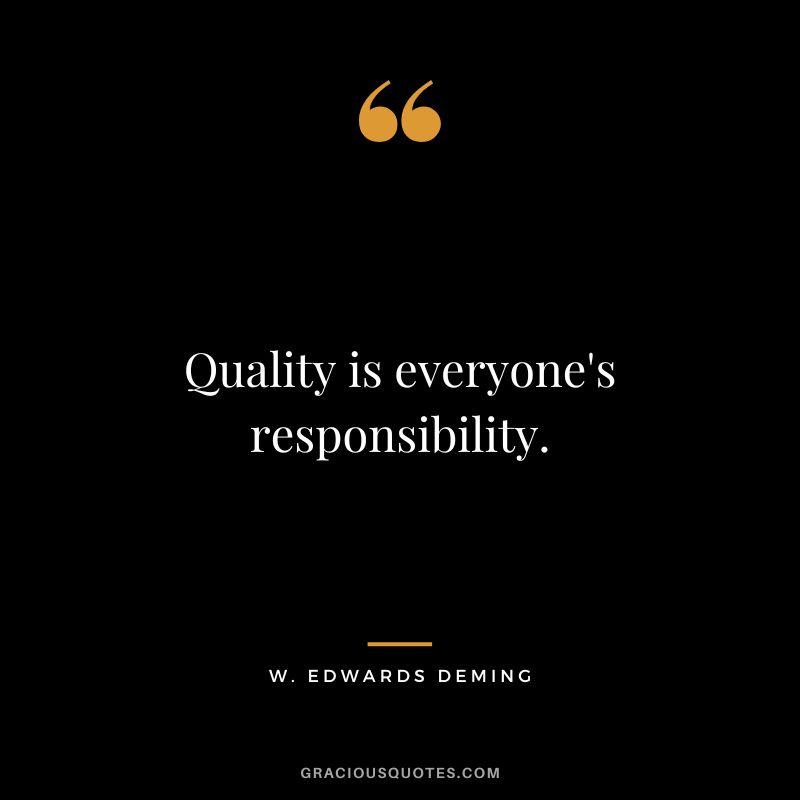 Quality is everyone's responsibility. - W. Edwards Deming