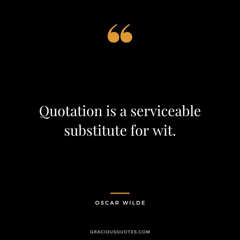Quotation is a serviceable substitute for wit. - Oscar Wilde