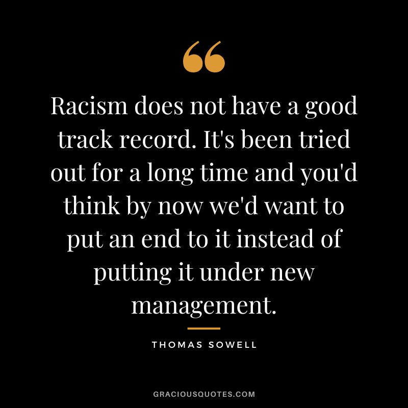 Racism does not have a good track record. It's been tried out for a long time and you'd think by now we'd want to put an end to it instead of putting it under new management.