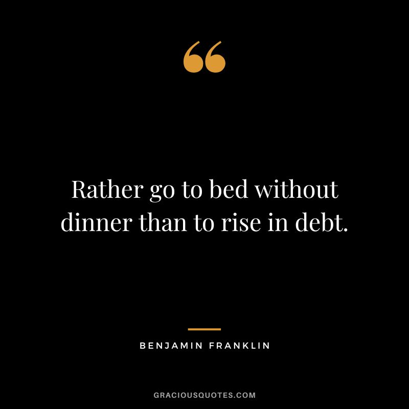 Rather go to bed without dinner than to rise in debt. - Benjamin Franklin