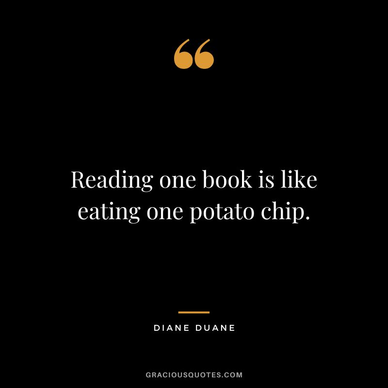 Reading one book is like eating one potato chip. - Diane Duane