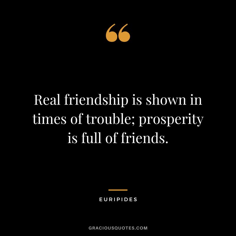 Real friendship is shown in times of trouble; prosperity is full of friends.