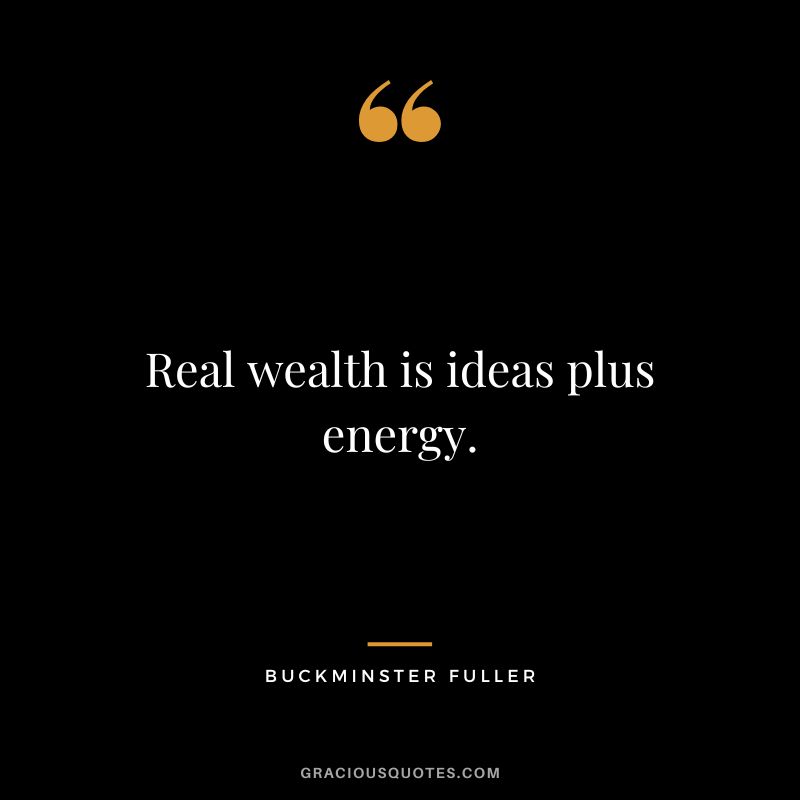 Real wealth is ideas plus energy.