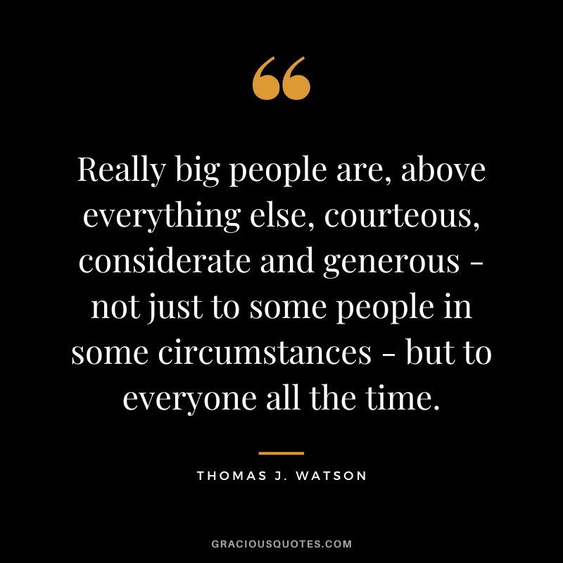 Really big people are, above everything else, courteous, considerate and generous - not just to some people in some circumstances - but to everyone all the time. - Thomas J. Watson