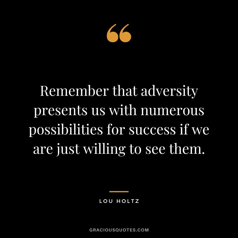 Remember that adversity presents us with numerous possibilities for success if we are just willing to see them.
