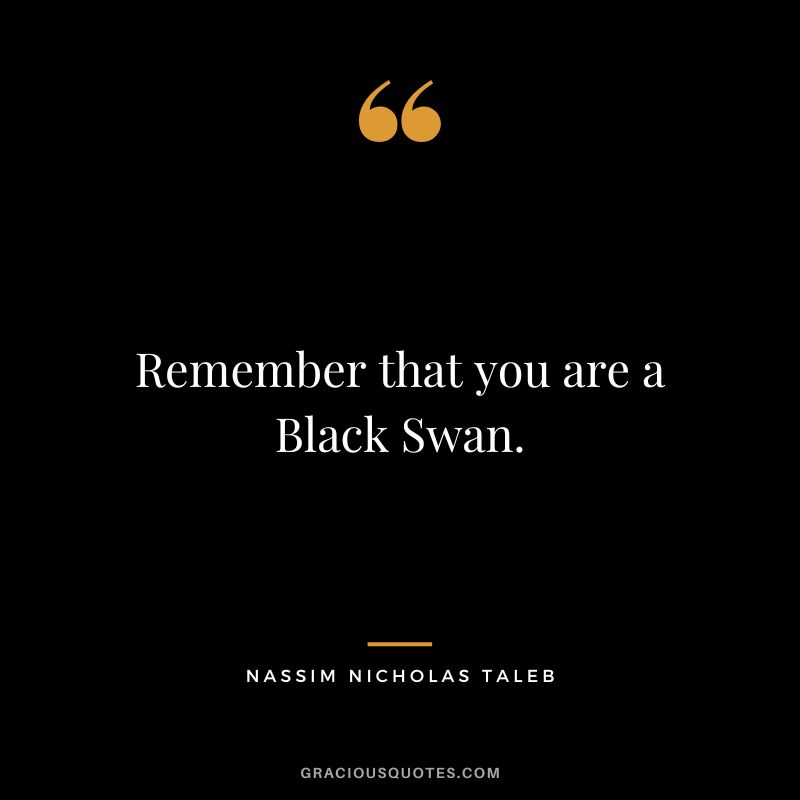 Remember that you are a Black Swan.
