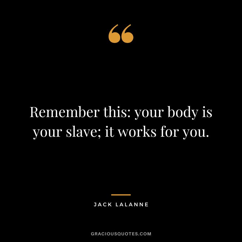 Remember this your body is your slave; it works for you. - Jack LaLanne
