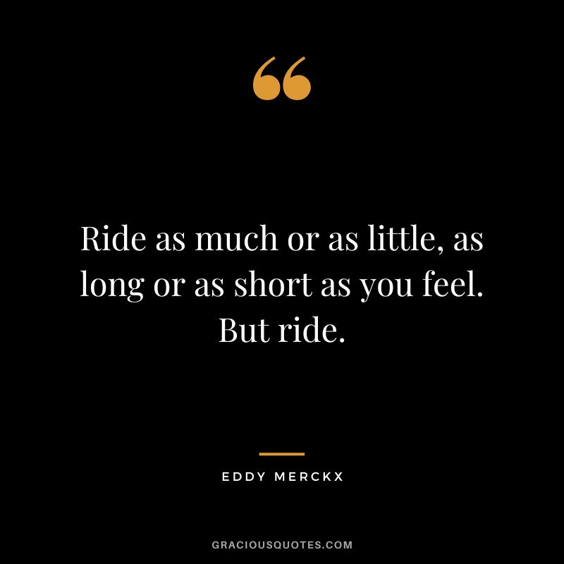 Ride as much or as little, as long or as short as you feel. But ride. - Eddy Merckx