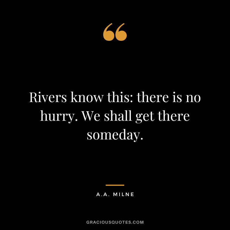 Rivers know this: there is no hurry. We shall get there someday. - A.A. Milne