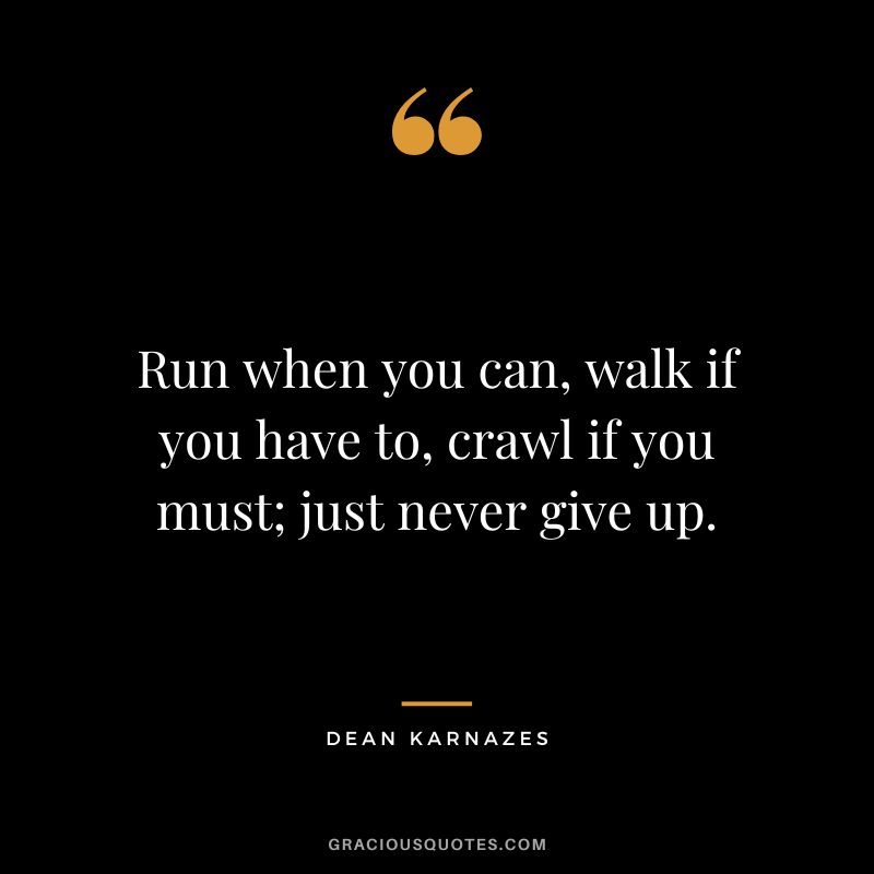 Run when you can, walk if you have to, crawl if you must; just never give up. - Dean Karnazes