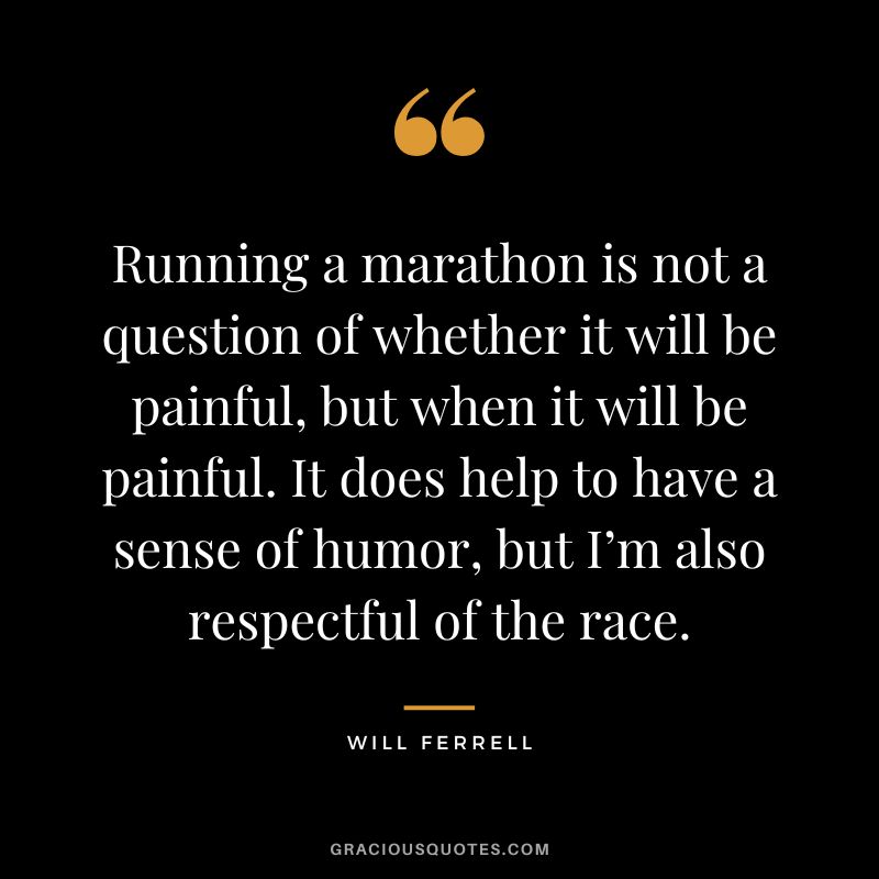 Running a marathon is not a question of whether it will be painful, but when it will be painful. It does help to have a sense of humor, but I’m also respectful of the race. - Will Ferrell