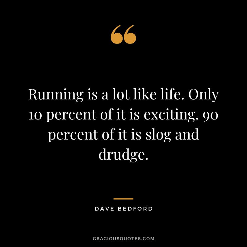 Running is a lot like life. Only 10 percent of it is exciting. 90 percent of it is slog and drudge. - Dave Bedford