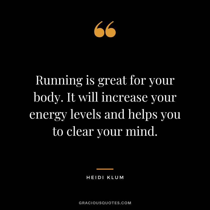 Running is great for your body. It will increase your energy levels and helps you to clear your mind. - Heidi Klum