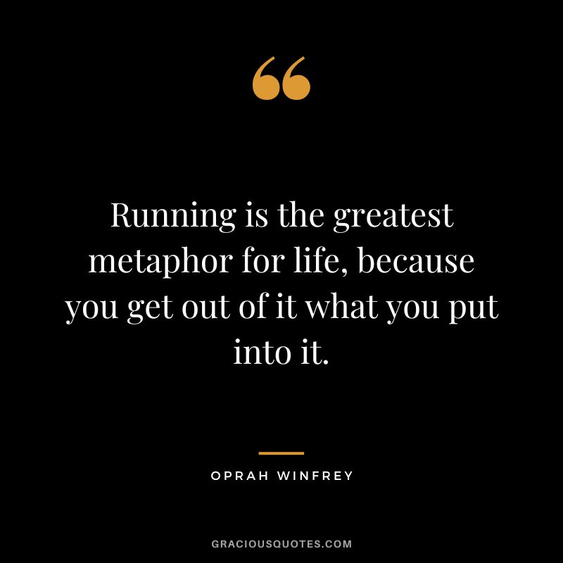 Running is the greatest metaphor for life, because you get out of it what you put into it. - Oprah Winfrey
