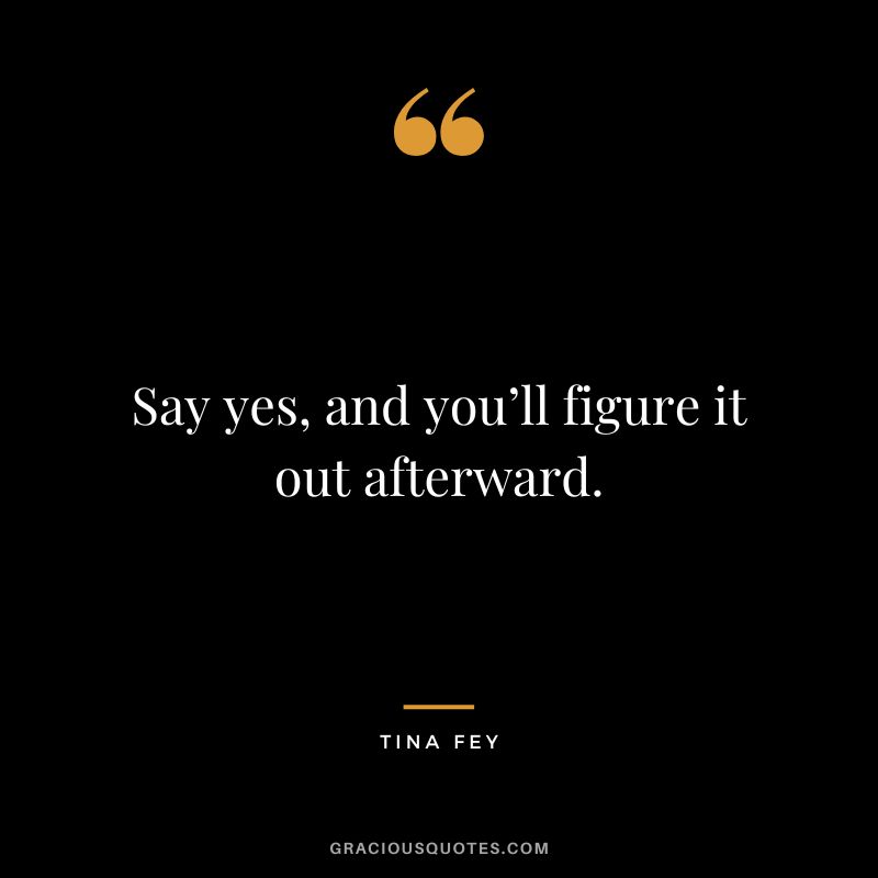 Say yes, and you’ll figure it out afterward. - Tina Fey