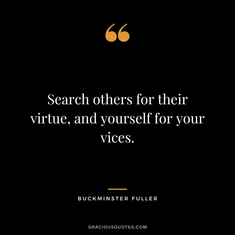 Search others for their virtue, and yourself for your vices.