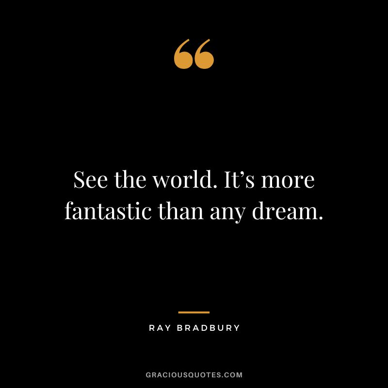 See the world. It’s more fantastic than any dream. - Ray Bradbury
