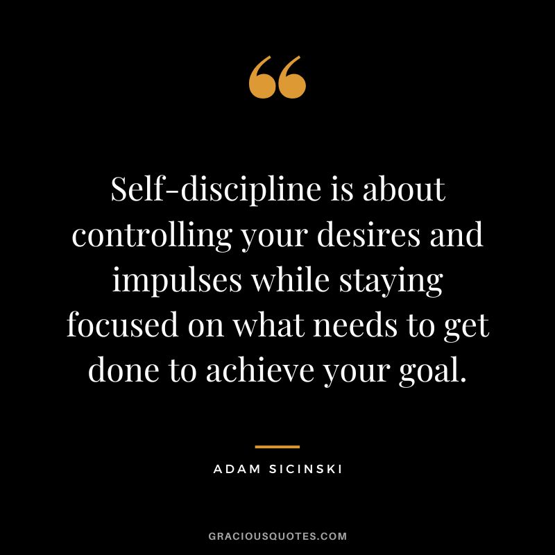 Self-discipline is about controlling your desires and impulses while staying focused on what needs to get done to achieve your goal. - Adam Sicinski