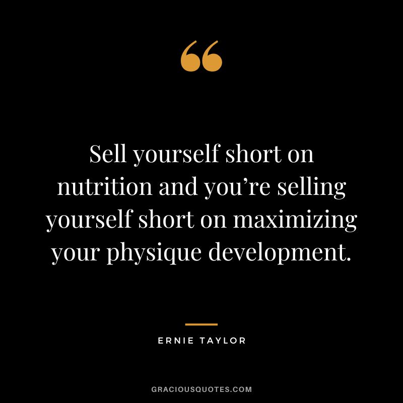 Sell yourself short on nutrition and you’re selling yourself short on maximizing your physique development. - Ernie Taylor