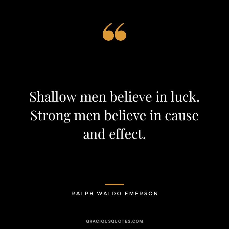 Shallow men believe in luck. Strong men believe in cause and effect. - Ralph Waldo Emerson