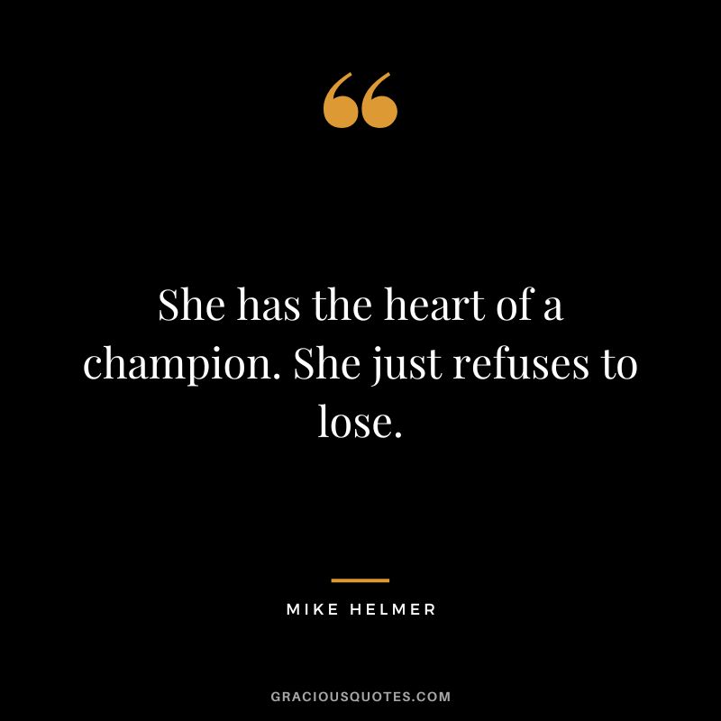 She has the heart of a champion. She just refuses to lose. - Mike Helmer