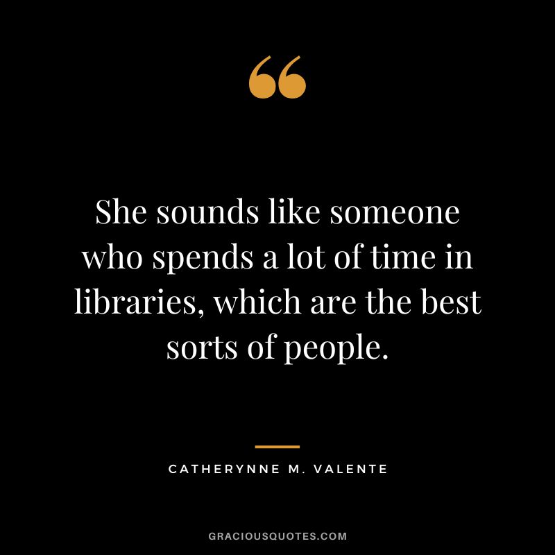 She sounds like someone who spends a lot of time in libraries, which are the best sorts of people. - Catherynne M. Valente