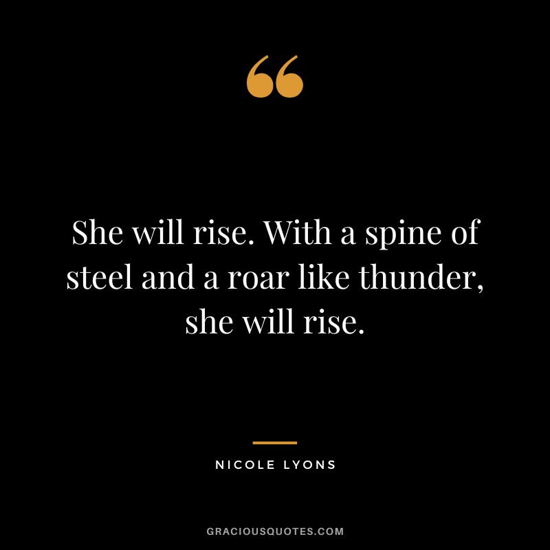 She will rise. With a spine of steel and a roar like thunder, she will rise. - Nicole Lyons