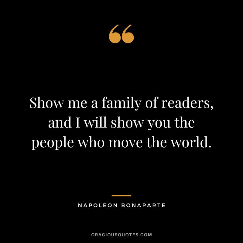 Show me a family of readers, and I will show you the people who move the world. - Napoleon Bonaparte
