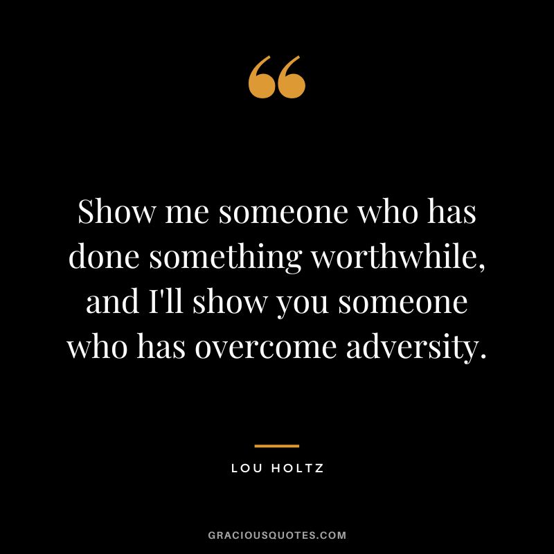 Show me someone who has done something worthwhile, and I'll show you someone who has overcome adversity.