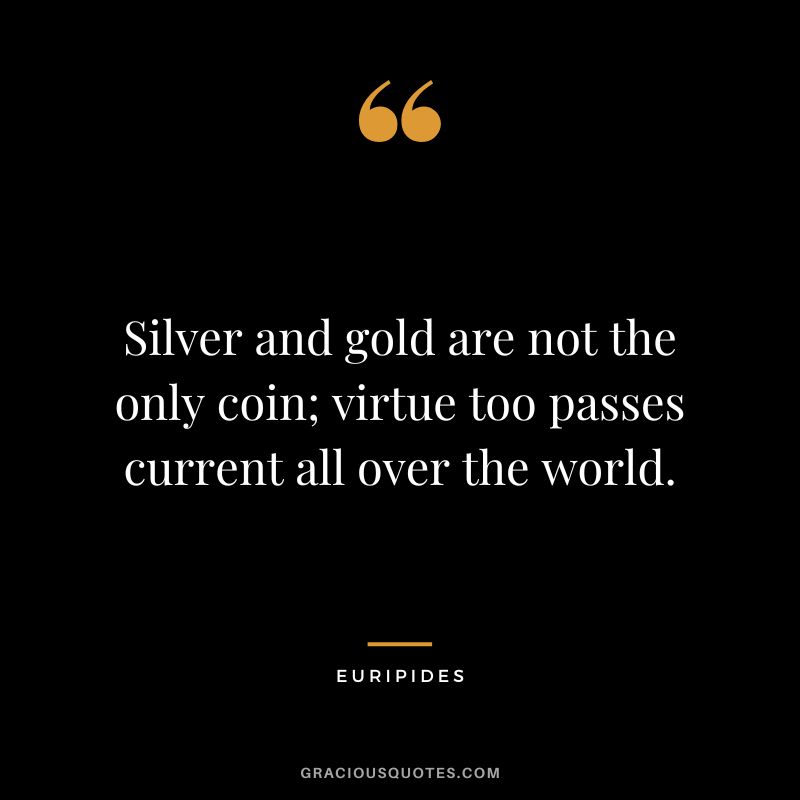 Silver and gold are not the only coin; virtue too passes current all over the world.