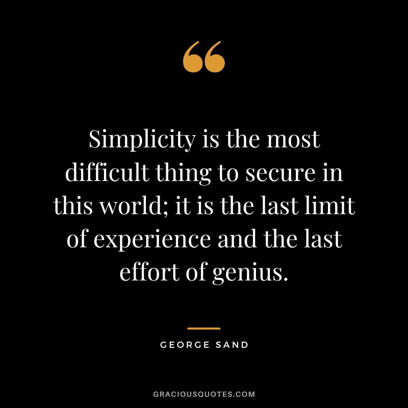 Simplicity is the most difficult thing to secure in this world; it is the last limit of experience and the last effort of genius. - George Sand