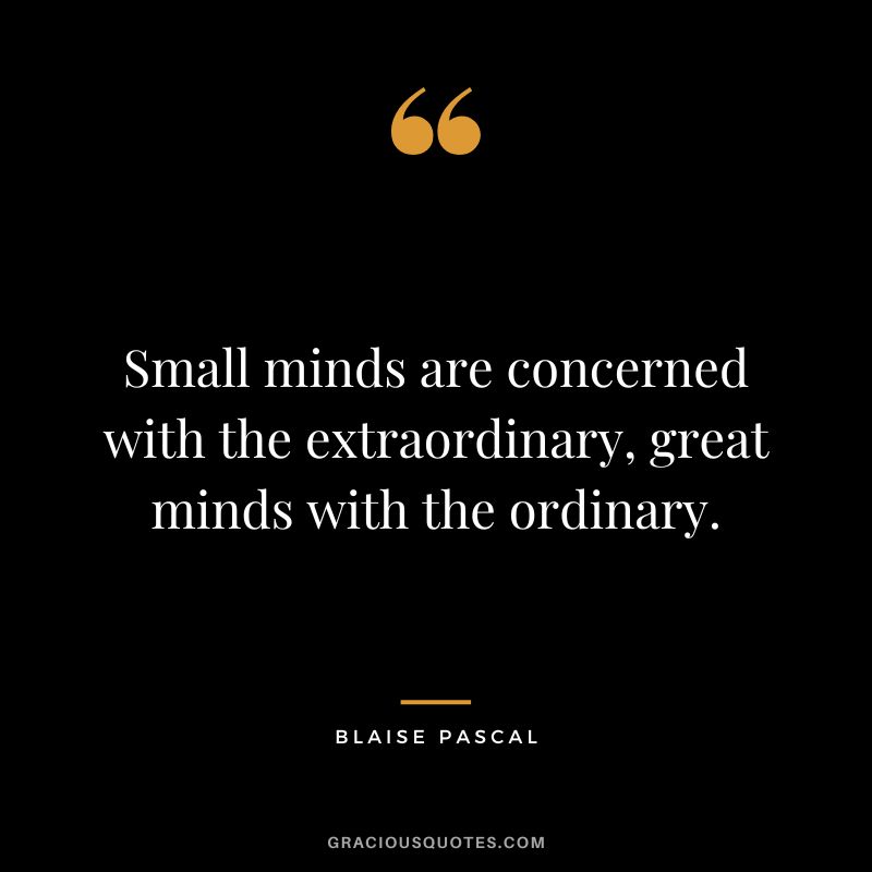Small minds are concerned with the extraordinary, great minds with the ordinary. - Blaise Pascal