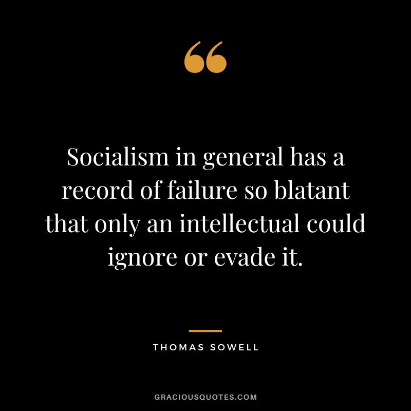 Socialism in general has a record of failure so blatant that only an intellectual could ignore or evade it.
