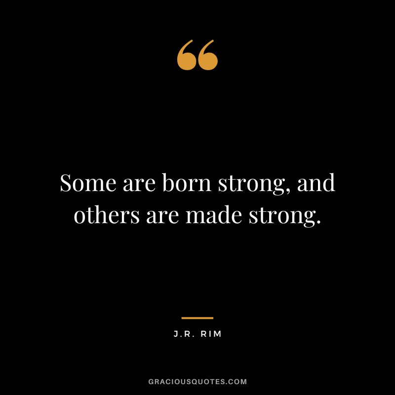 Some are born strong, and others are made strong. - J.R. Rim