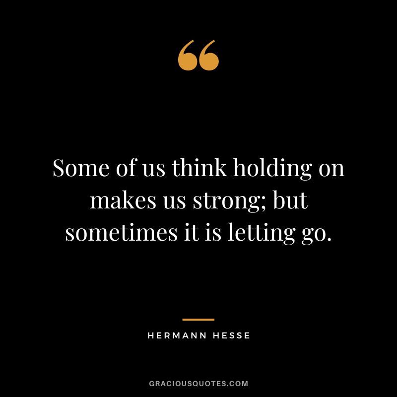 Some of us think holding on makes us strong; but sometimes it is letting go. - Hermann Hesse